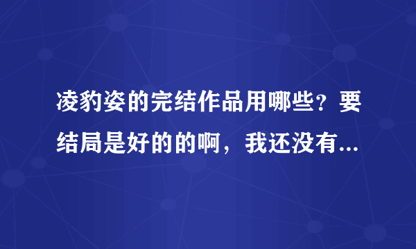 凌豹姿的完结作品用哪些？要结局是好的的啊，我还没有看过他写的小说，不过在网上查，都对他评价很好的，