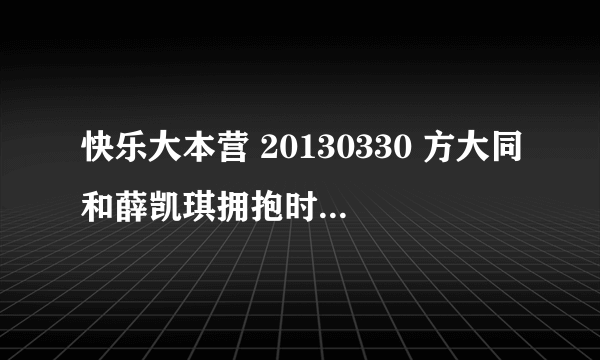 快乐大本营 20130330 方大同和薛凯琪拥抱时候的背景音乐