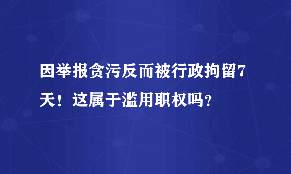 因举报贪污反而被行政拘留7天！这属于滥用职权吗？