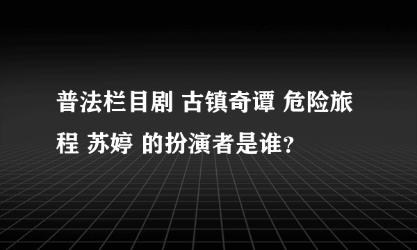 普法栏目剧 古镇奇谭 危险旅程 苏婷 的扮演者是谁？