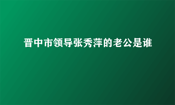 晋中市领导张秀萍的老公是谁