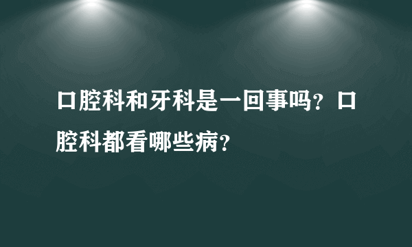 口腔科和牙科是一回事吗？口腔科都看哪些病？