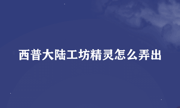 西普大陆工坊精灵怎么弄出