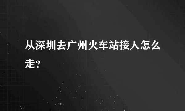 从深圳去广州火车站接人怎么走？