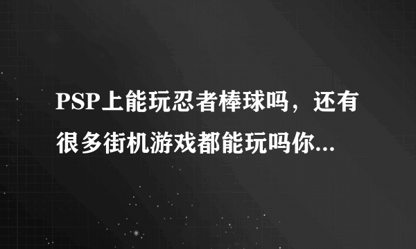 PSP上能玩忍者棒球吗，还有很多街机游戏都能玩吗你不是说过可以吗？是真的吗？