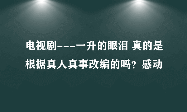 电视剧---一升的眼泪 真的是根据真人真事改编的吗？感动