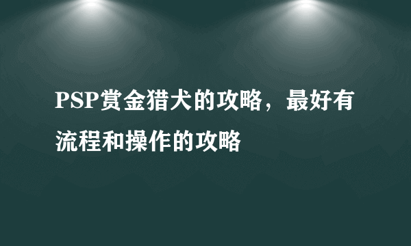 PSP赏金猎犬的攻略，最好有流程和操作的攻略