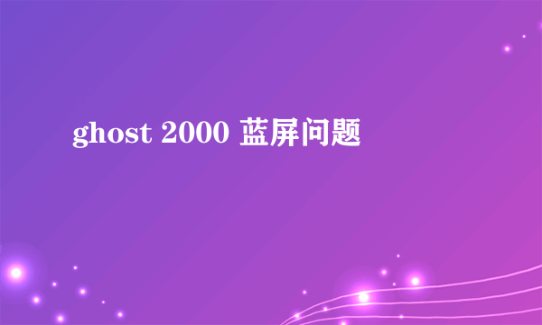 ghost 2000 蓝屏问题