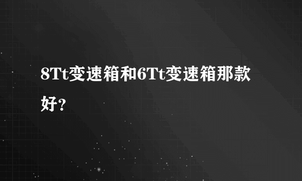 8Tt变速箱和6Tt变速箱那款好？