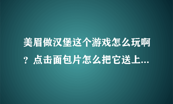 美眉做汉堡这个游戏怎么玩啊？点击面包片怎么把它送上托盘，和其他肉、菜组合到一起？