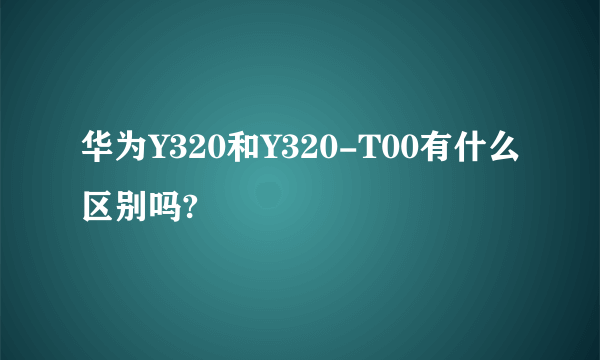 华为Y320和Y320-T00有什么区别吗?