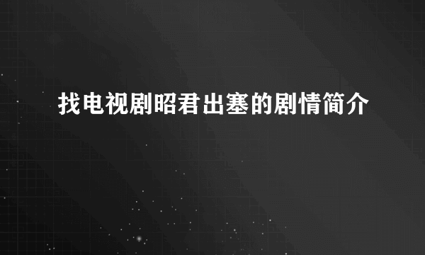 找电视剧昭君出塞的剧情简介