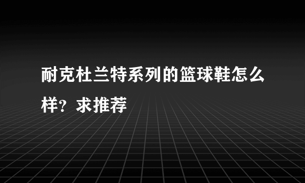 耐克杜兰特系列的篮球鞋怎么样？求推荐