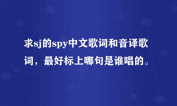 求sj的spy中文歌词和音译歌词，最好标上哪句是谁唱的。