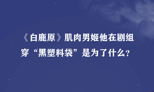 《白鹿原》肌肉男姬他在剧组穿“黑塑料袋”是为了什么？