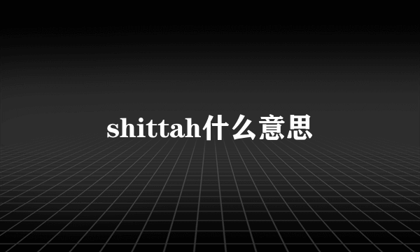 shittah什么意思