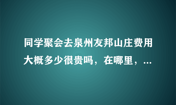 同学聚会去泉州友邦山庄费用大概多少很贵吗，在哪里，有什么停车的地方吗 有什么可以玩的