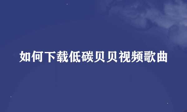 如何下载低碳贝贝视频歌曲