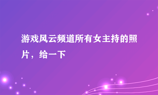 游戏风云频道所有女主持的照片，给一下