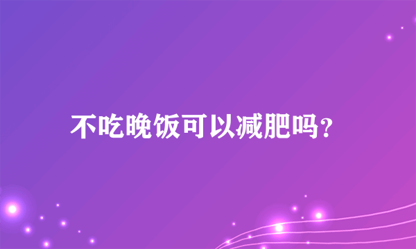 不吃晚饭可以减肥吗？