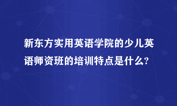 新东方实用英语学院的少儿英语师资班的培训特点是什么?