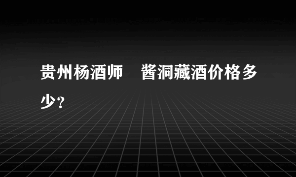 贵州杨酒师囯酱洞藏酒价格多少？