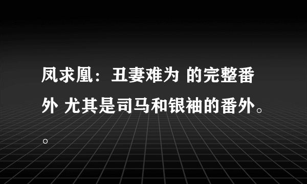 凤求凰：丑妻难为 的完整番外 尤其是司马和银袖的番外。。