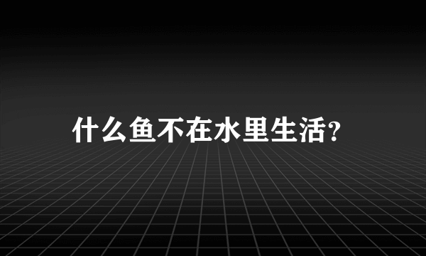 什么鱼不在水里生活？