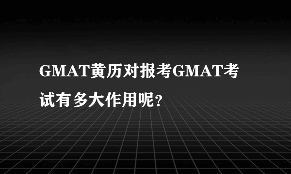 GMAT黄历对报考GMAT考试有多大作用呢？