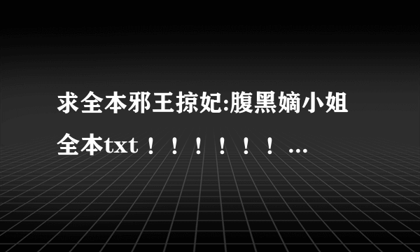 求全本邪王掠妃:腹黑嫡小姐全本txt ！！！！！！！！！！