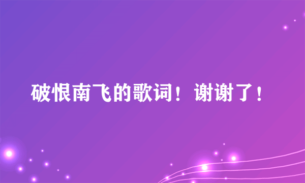 破恨南飞的歌词！谢谢了！