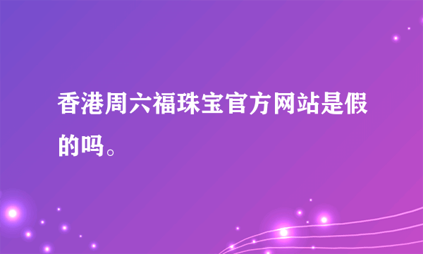 香港周六福珠宝官方网站是假的吗。