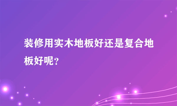 装修用实木地板好还是复合地板好呢？