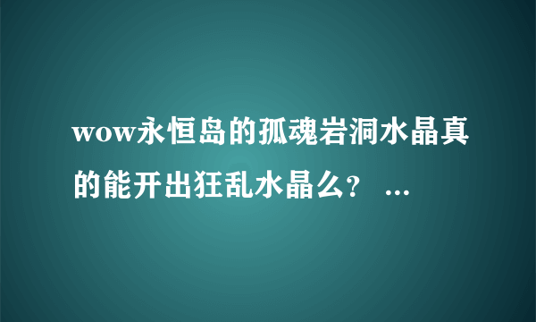 wow永恒岛的孤魂岩洞水晶真的能开出狂乱水晶么？ 为啥我打一早上了还没捡出来…