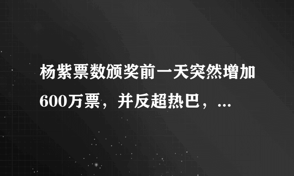 杨紫票数颁奖前一天突然增加600万票，并反超热巴，这是怎么造成的？