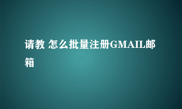 请教 怎么批量注册GMAIL邮箱