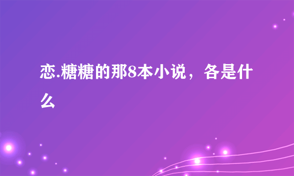 恋.糖糖的那8本小说，各是什么