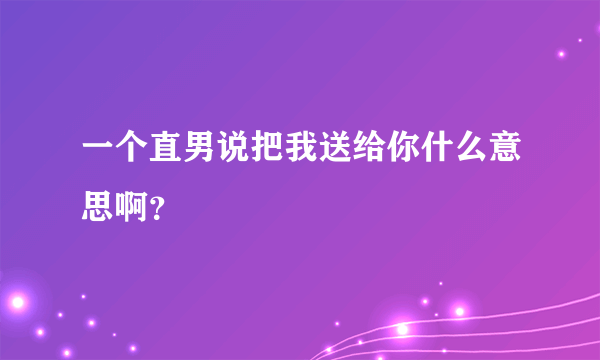 一个直男说把我送给你什么意思啊？