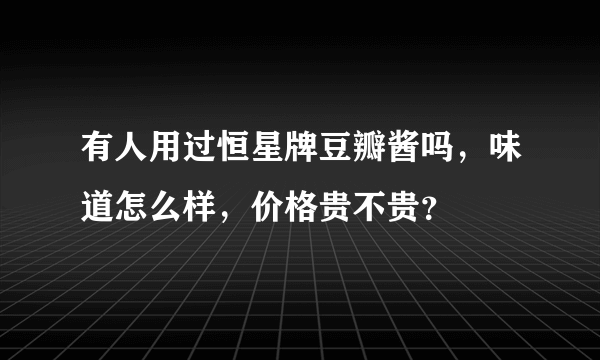 有人用过恒星牌豆瓣酱吗，味道怎么样，价格贵不贵？