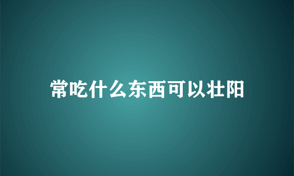 常吃什么东西可以壮阳