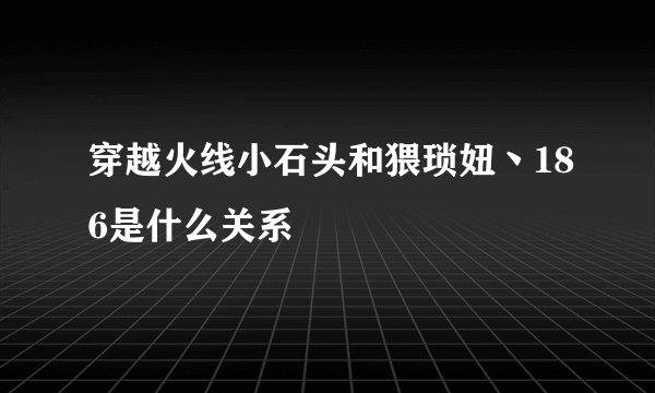 穿越火线小石头和猥琐妞丶186是什么关系