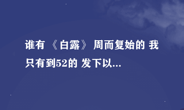 谁有 《白露》 周而复始的 我只有到52的 发下以后的 谢谢啦