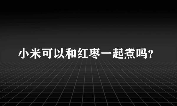 小米可以和红枣一起煮吗？