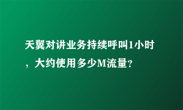 天翼对讲业务持续呼叫1小时，大约使用多少M流量？