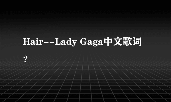 Hair--Lady Gaga中文歌词？