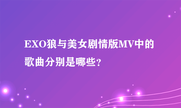 EXO狼与美女剧情版MV中的歌曲分别是哪些？