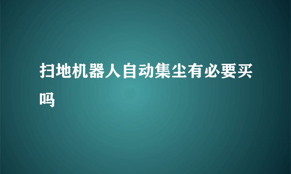 扫地机器人自动集尘有必要买吗