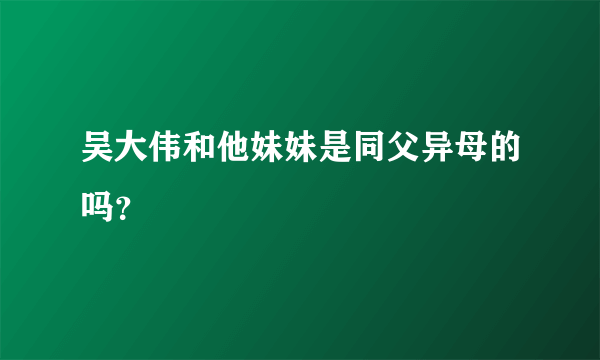 吴大伟和他妹妹是同父异母的吗？