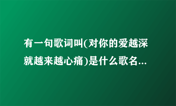 有一句歌词叫(对你的爱越深就越来越心痛)是什么歌名?张学友唱的