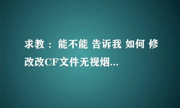 求教 ：能不能 告诉我 如何 修改改CF文件无视烟雾效果啊？